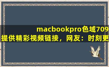 macbookpro色域709提供精彩视频链接，网友：时刻更新视频